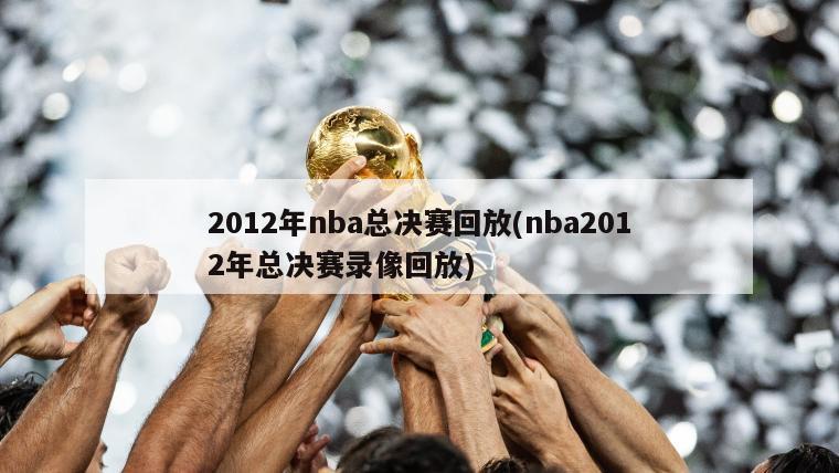 2012年nba总决赛回放(nba2012年总决赛录像回放)